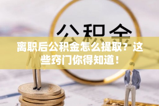 乌丘离职后公积金怎么提取？这些窍门你得知道！