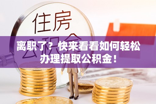 乌丘离职了？快来看看如何轻松办理提取公积金！