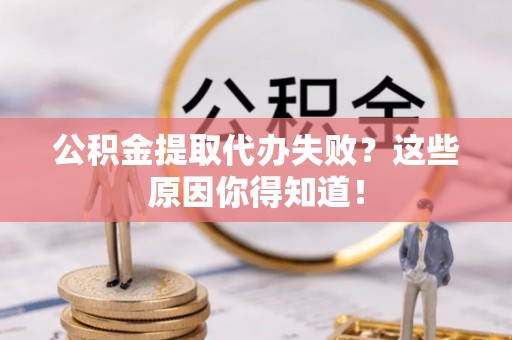 乌丘公积金提取代办失败？这些原因你得知道！