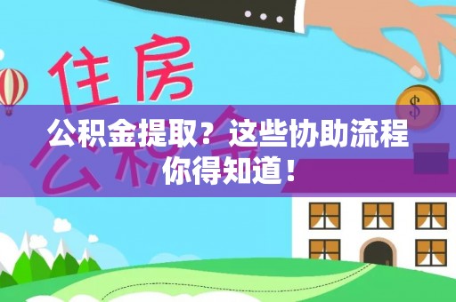 乌丘公积金提取？这些协助流程你得知道！
