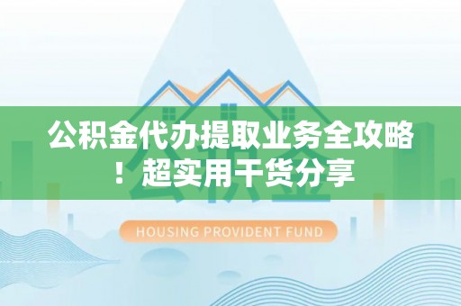 乌丘公积金代办提取业务全攻略！超实用干货分享
