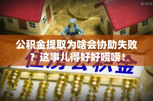 乌丘公积金提取为啥会协助失败？这事儿得好好唠唠！