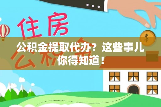 乌丘公积金提取代办？这些事儿你得知道！