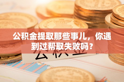 乌丘公积金提取那些事儿，你遇到过帮取失败吗？