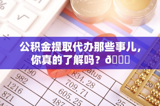 乌丘公积金提取代办那些事儿，你真的了解吗？😎