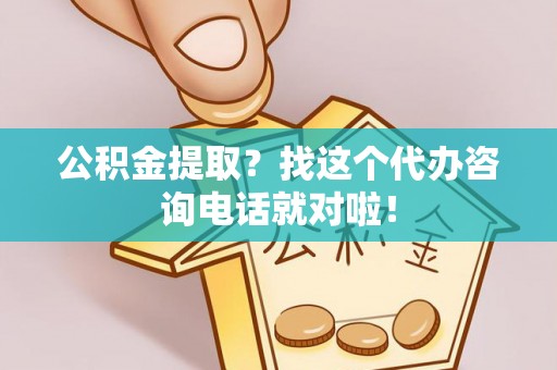 乌丘公积金提取？找这个代办咨询电话就对啦！