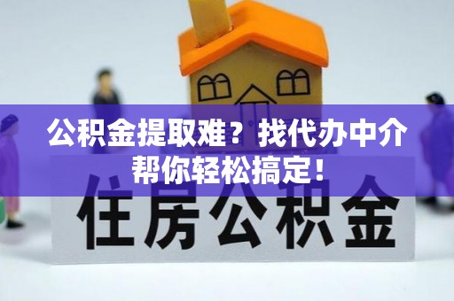 乌丘公积金提取难？找代办中介帮你轻松搞定！