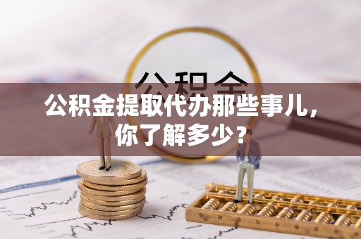 乌丘公积金提取代办那些事儿，你了解多少？