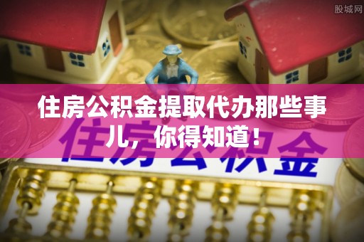 乌丘住房公积金提取代办那些事儿，你得知道！