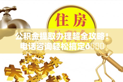 乌丘公积金提取办理超全攻略！电话咨询轻松搞定😎