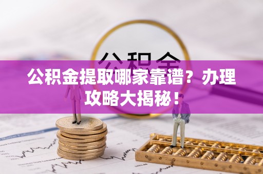 乌丘公积金提取哪家靠谱？办理攻略大揭秘！
