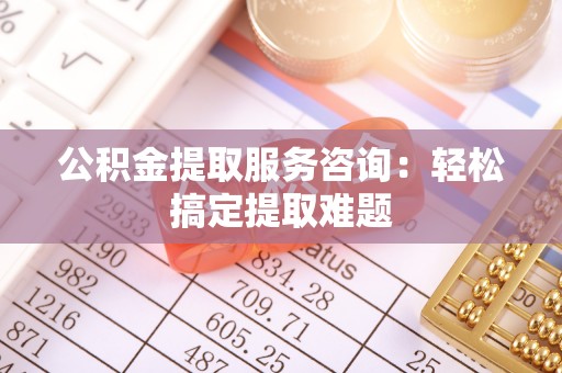 乌丘公积金提取服务咨询：轻松搞定提取难题