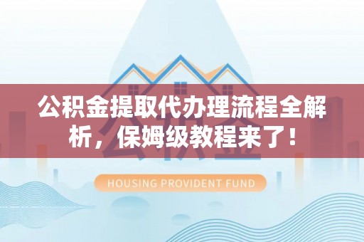 乌丘公积金提取代办理流程全解析，保姆级教程来了！