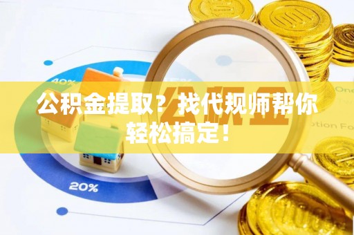 乌丘公积金提取？找代规师帮你轻松搞定！