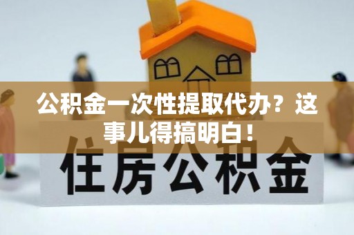 乌丘公积金一次性提取代办？这事儿得搞明白！