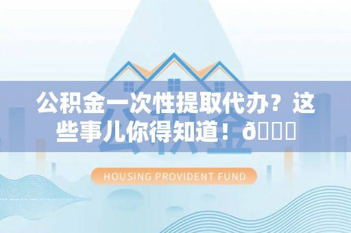 乌丘公积金一次性提取代办？这些事儿你得知道！😎