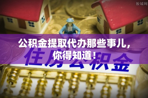 乌丘公积金提取代办那些事儿，你得知道！