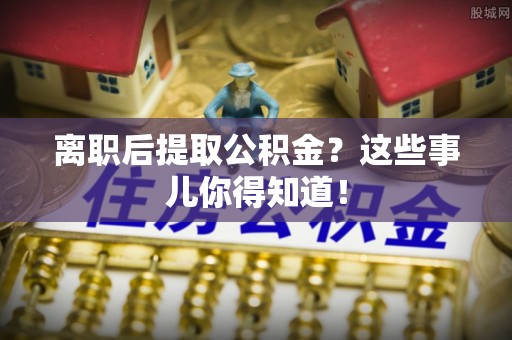 乌丘离职后提取公积金？这些事儿你得知道！