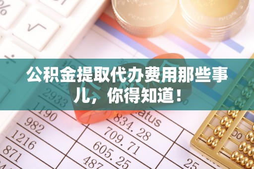 乌丘公积金提取代办费用那些事儿，你得知道！