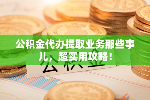 乌丘公积金代办提取业务那些事儿，超实用攻略！