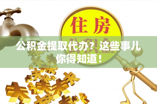 乌丘公积金提取代办？这些事儿你得知道！