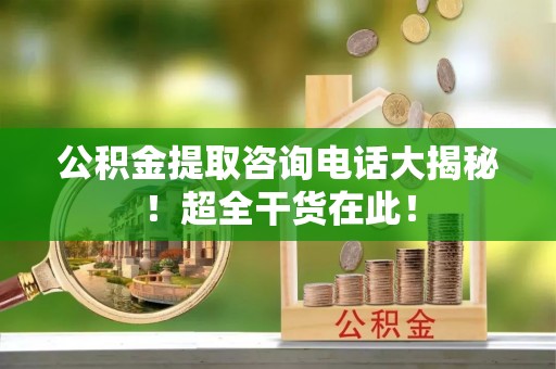 乌丘公积金提取咨询电话大揭秘！超全干货在此！