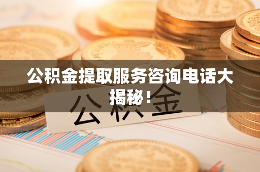 乌丘公积金提取服务咨询电话大揭秘！