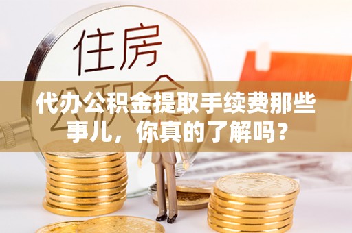 乌丘代办公积金提取手续费那些事儿，你真的了解吗？