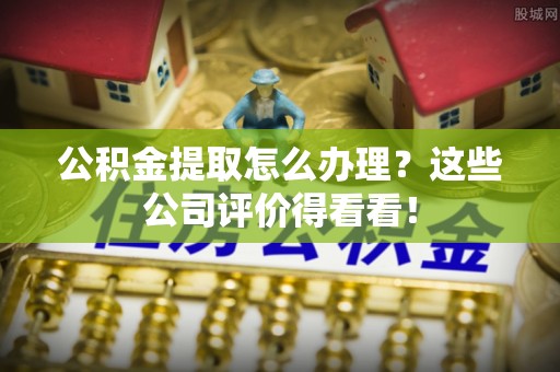 乌丘公积金提取怎么办理？这些公司评价得看看！