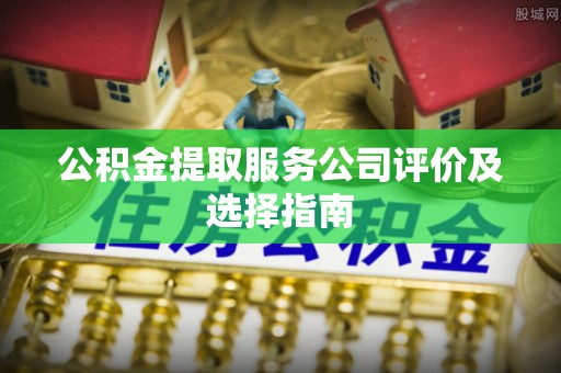 乌丘公积金提取服务公司评价及选择指南