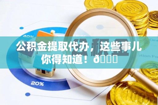 乌丘公积金提取代办，这些事儿你得知道！😎