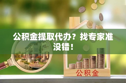 乌丘公积金提取代办？找专家准没错！