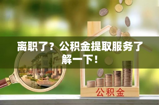 乌丘离职了？公积金提取服务了解一下！