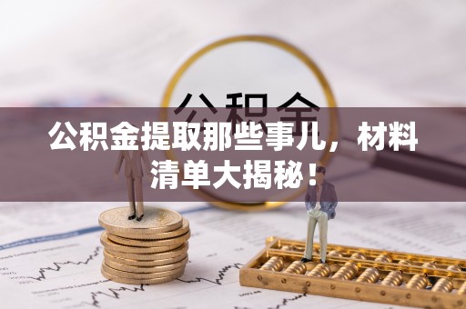 乌丘公积金提取那些事儿，材料清单大揭秘！