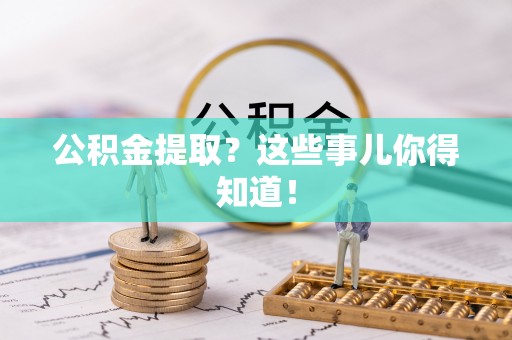 乌丘公积金提取？这些事儿你得知道！
