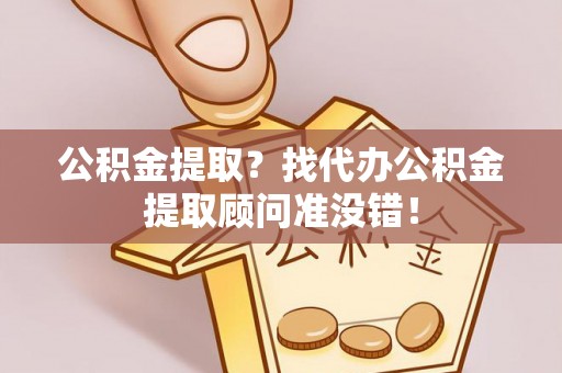 乌丘公积金提取？找代办公积金提取顾问准没错！