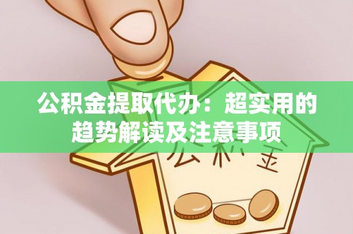 乌丘公积金提取代办：超实用的趋势解读及注意事项
