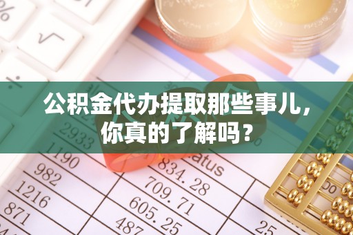 乌丘公积金代办提取那些事儿，你真的了解吗？