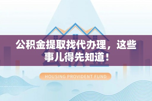 乌丘公积金提取找代办理，这些事儿得先知道！