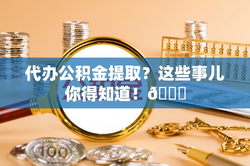 乌丘代办公积金提取？这些事儿你得知道！😎