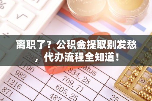 乌丘离职了？公积金提取别发愁，代办流程全知道！