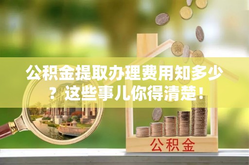 乌丘公积金提取办理费用知多少？这些事儿你得清楚！