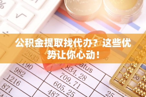 乌丘公积金提取找代办？这些优势让你心动！