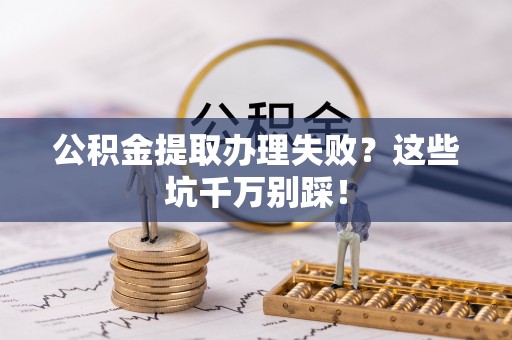 乌丘公积金提取办理失败？这些坑千万别踩！
