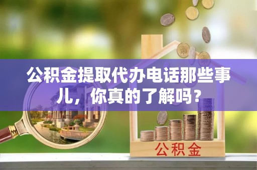乌丘公积金提取代办电话那些事儿，你真的了解吗？