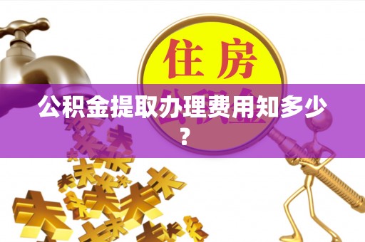 乌丘公积金提取办理费用知多少？