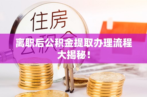 乌丘离职后公积金提取办理流程大揭秘！