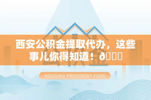 乌丘西安公积金提取代办，这些事儿你得知道！😎