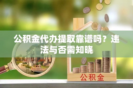 乌丘公积金代办提取靠谱吗？违法与否需知晓