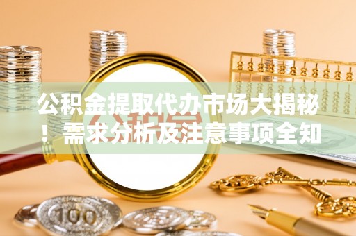 乌丘公积金提取代办市场大揭秘！需求分析及注意事项全知道